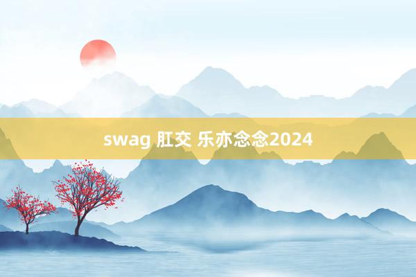 swag 肛交 乐亦念念2024