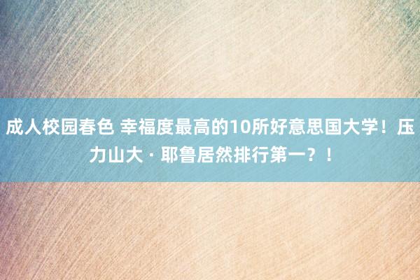 成人校园春色 幸福度最高的10所好意思国大学！压力山大 · 耶鲁居然排行第一？！