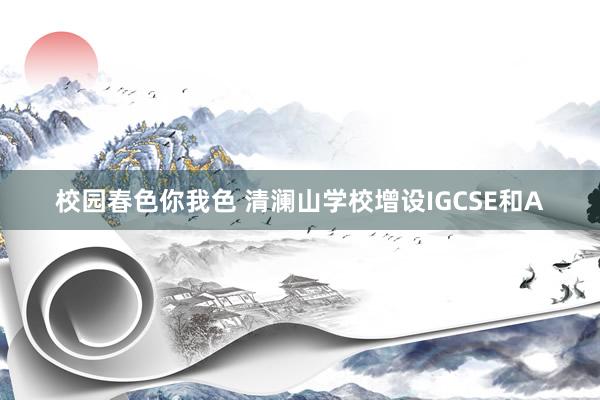 校园春色你我色 清澜山学校增设IGCSE和A