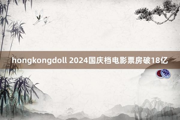 hongkongdoll 2024国庆档电影票房破18亿