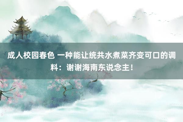 成人校园春色 一种能让统共水煮菜齐变可口的调料：谢谢海南东说念主！