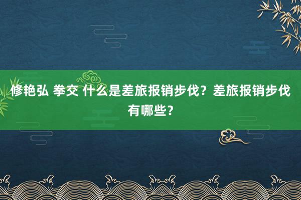 修艳弘 拳交 什么是差旅报销步伐？差旅报销步伐有哪些？