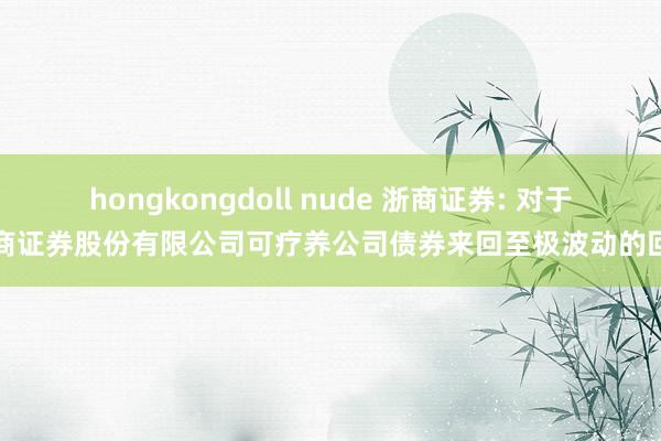 hongkongdoll nude 浙商证券: 对于浙商证券股份有限公司可疗养公司债券来回至极波动的回函