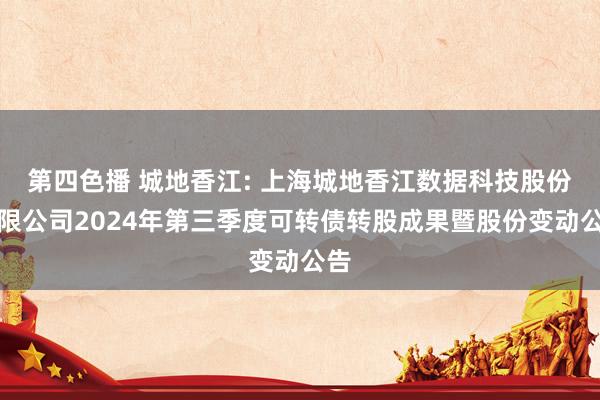 第四色播 城地香江: 上海城地香江数据科技股份有限公司2024年第三季度可转债转股成果暨股份变动公告