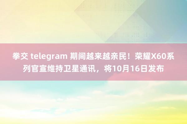 拳交 telegram 期间越来越亲民！荣耀X60系列官宣维持卫星通讯，将10月16日发布