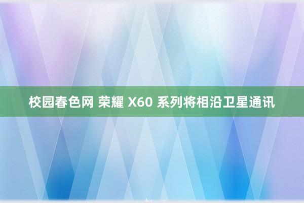 校园春色网 荣耀 X60 系列将相沿卫星通讯