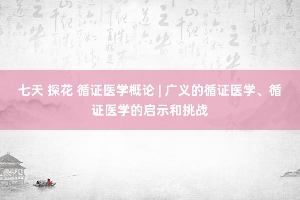 七天 探花 循证医学概论 | 广义的循证医学、循证医学的启示和挑战