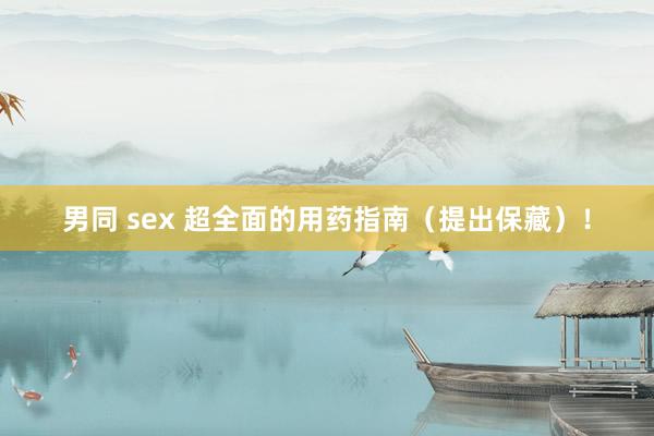 男同 sex 超全面的用药指南（提出保藏）！