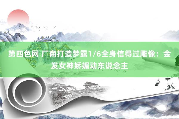 第四色网 厂商打造梦露1/6全身信得过雕像：金发女神娇媚动东说念主