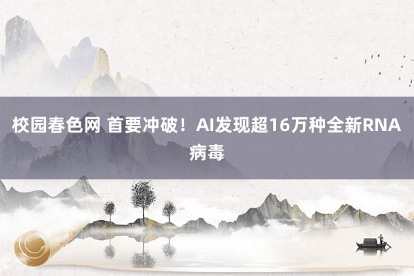 校园春色网 首要冲破！AI发现超16万种全新RNA病毒