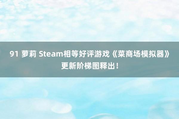 91 萝莉 Steam相等好评游戏《菜商场模拟器》更新阶梯图释出！