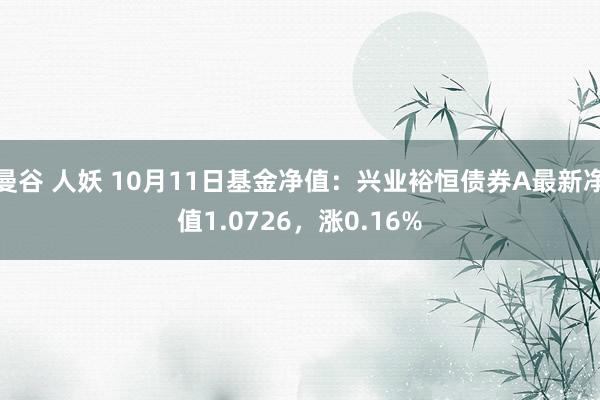 曼谷 人妖 10月11日基金净值：兴业裕恒债券A最新净值1.0726，涨0.16%