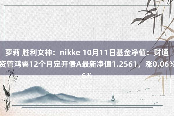 萝莉 胜利女神：nikke 10月11日基金净值：财通资管鸿睿12个月定开债A最新净值1.2561，涨0.06%