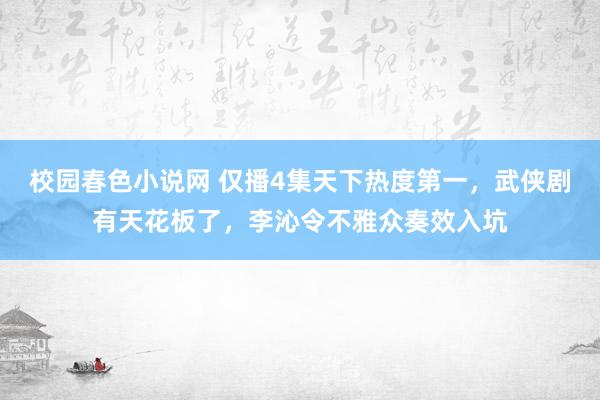 校园春色小说网 仅播4集天下热度第一，武侠剧有天花板了，李沁令不雅众奏效入坑