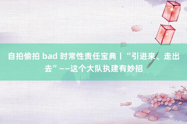 自拍偷拍 bad 时常性责任宝典丨“引进来、走出去”——这个大队执建有妙招