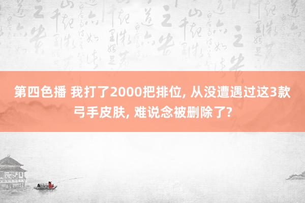 第四色播 我打了2000把排位， 从没遭遇过这3款弓手皮肤， 难说念被删除了?