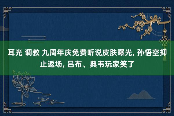 耳光 调教 九周年庆免费听说皮肤曝光， 孙悟空抑止返场， 吕布、典韦玩家笑了