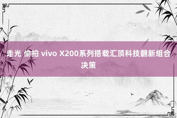 走光 偷拍 vivo X200系列搭载汇顶科技翻新组合决策