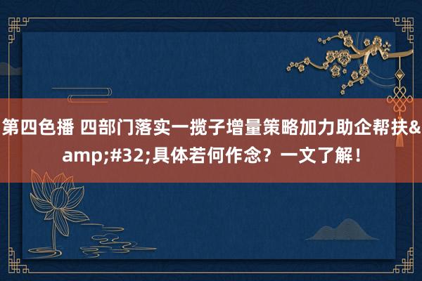 第四色播 四部门落实一揽子增量策略加力助企帮扶&#32;具体若何作念？一文了解！