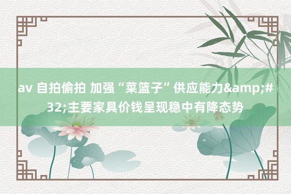 av 自拍偷拍 加强“菜篮子”供应能力&#32;主要家具价钱呈现稳中有降态势