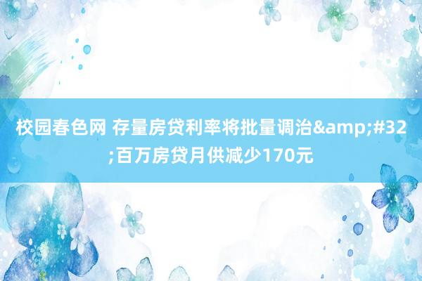 校园春色网 存量房贷利率将批量调治&#32;百万房贷月供减少170元