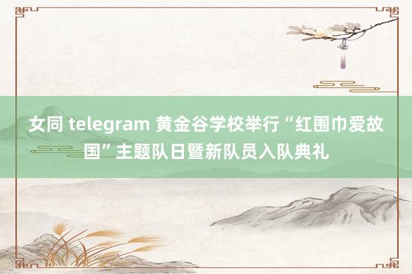 女同 telegram 黄金谷学校举行“红围巾爱故国”主题队日暨新队员入队典礼