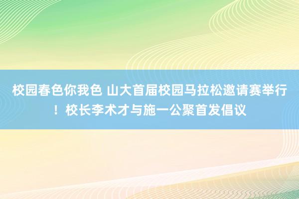 校园春色你我色 山大首届校园马拉松邀请赛举行！校长李术才与施一公聚首发倡议