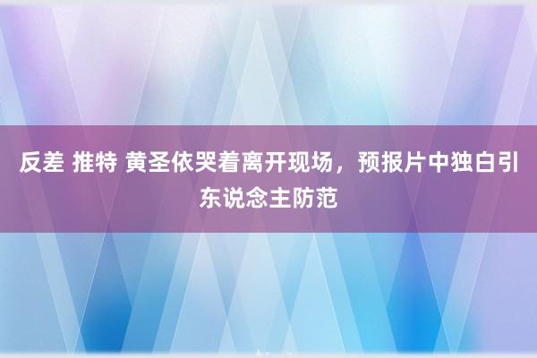 反差 推特 黄圣依哭着离开现场，预报片中独白引东说念主防范