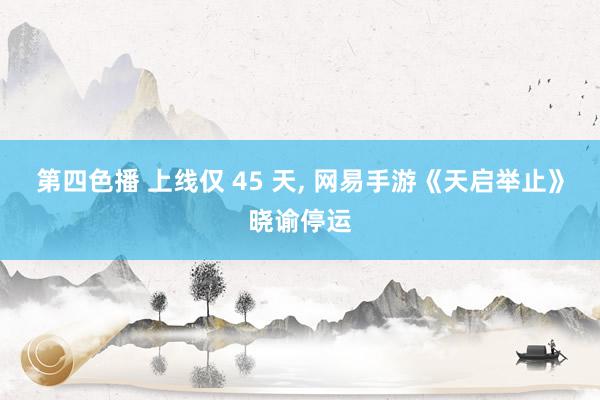 第四色播 上线仅 45 天， 网易手游《天启举止》晓谕停运