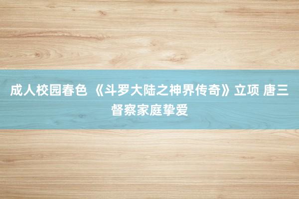 成人校园春色 《斗罗大陆之神界传奇》立项 唐三督察家庭挚爱