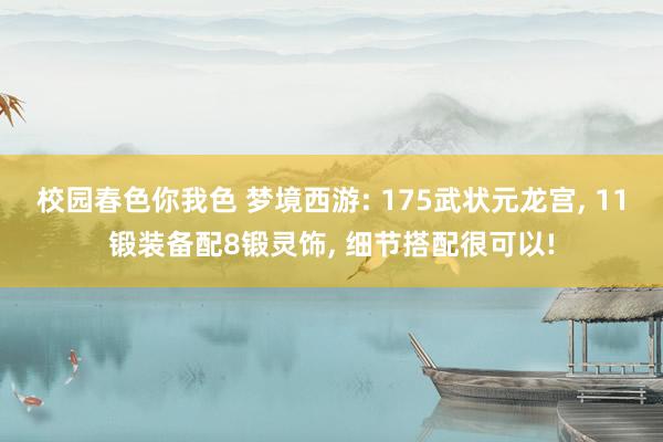 校园春色你我色 梦境西游: 175武状元龙宫， 11锻装备配8锻灵饰， 细节搭配很可以!