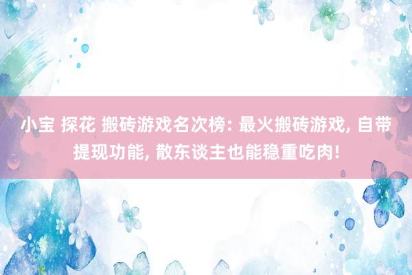 小宝 探花 搬砖游戏名次榜: 最火搬砖游戏， 自带提现功能， 散东谈主也能稳重吃肉!