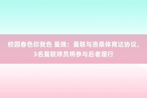 校园春色你我色 曼晚：曼联与洛桑体育达协议，3名曼联球员将参与后者履行