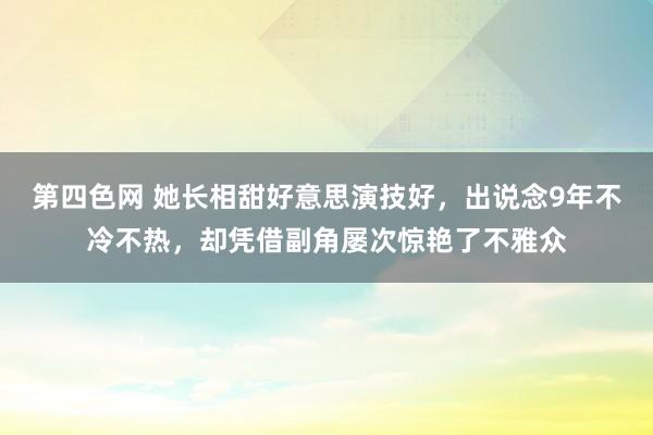 第四色网 她长相甜好意思演技好，出说念9年不冷不热，却凭借副角屡次惊艳了不雅众