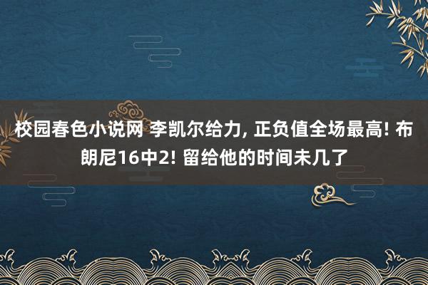 校园春色小说网 李凯尔给力， 正负值全场最高! 布朗尼16中2! 留给他的时间未几了