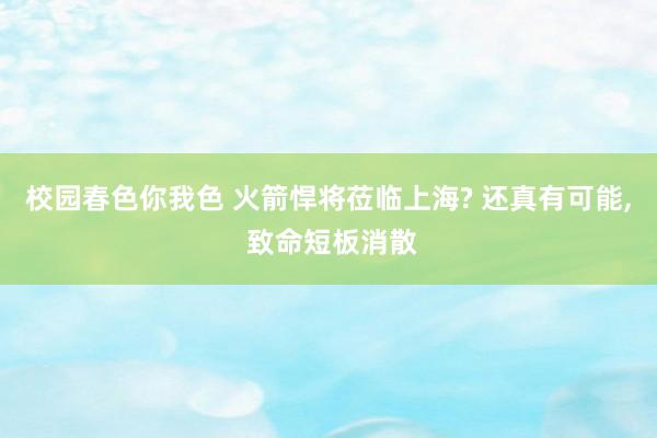 校园春色你我色 火箭悍将莅临上海? 还真有可能， 致命短板消散