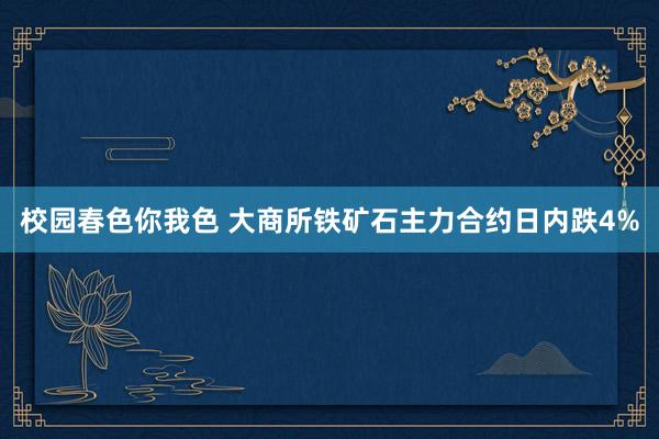 校园春色你我色 大商所铁矿石主力合约日内跌4%