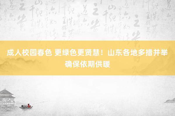 成人校园春色 更绿色更贤慧！山东各地多措并举确保依期供暖