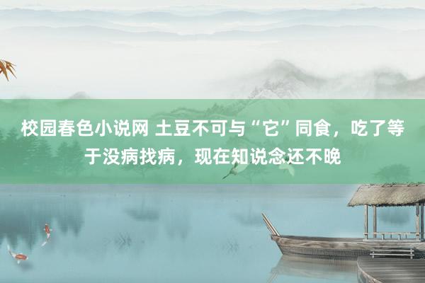 校园春色小说网 土豆不可与“它”同食，吃了等于没病找病，现在知说念还不晚