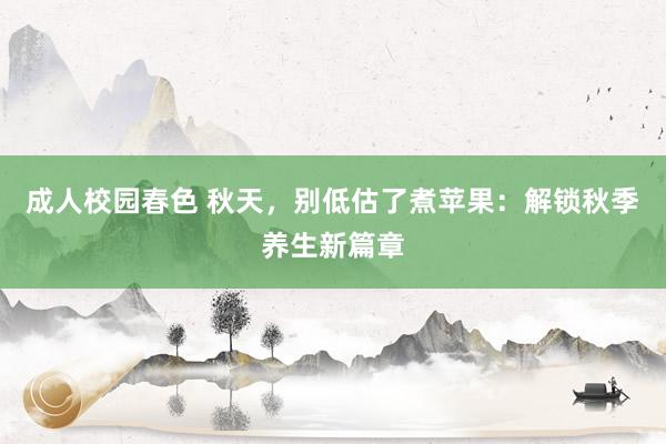 成人校园春色 秋天，别低估了煮苹果：解锁秋季养生新篇章