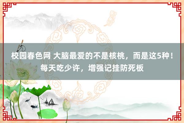 校园春色网 大脑最爱的不是核桃，而是这5种！每天吃少许，增强记挂防死板