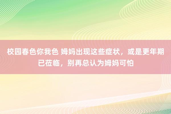 校园春色你我色 姆妈出现这些症状，或是更年期已莅临，别再总认为姆妈可怕