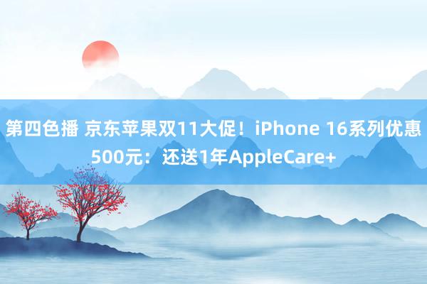 第四色播 京东苹果双11大促！iPhone 16系列优惠500元：还送1年AppleCare+