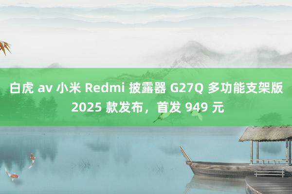 白虎 av 小米 Redmi 披露器 G27Q 多功能支架版 2025 款发布，首发 949 元