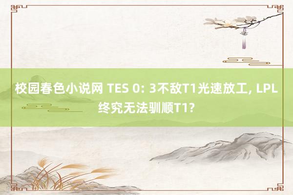 校园春色小说网 TES 0: 3不敌T1光速放工， LPL终究无法驯顺T1?