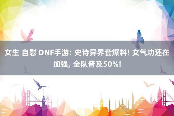 女生 自慰 DNF手游: 史诗异界套爆料! 女气功还在加强， 全队普及50%!