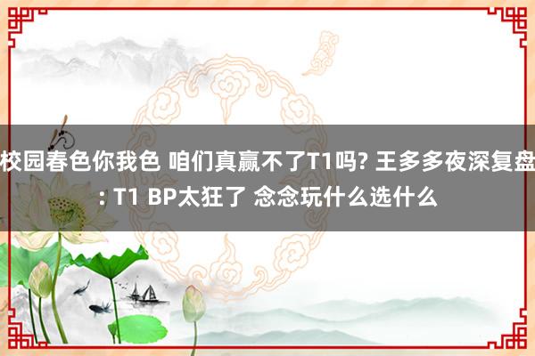 校园春色你我色 咱们真赢不了T1吗? 王多多夜深复盘: T1 BP太狂了 念念玩什么选什么