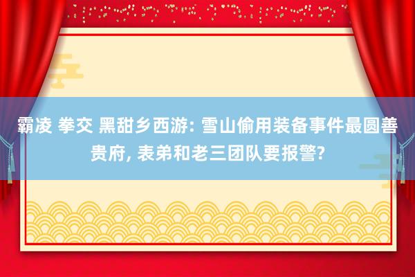 霸凌 拳交 黑甜乡西游: 雪山偷用装备事件最圆善贵府， 表弟和老三团队要报警?