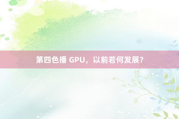 第四色播 GPU，以前若何发展？