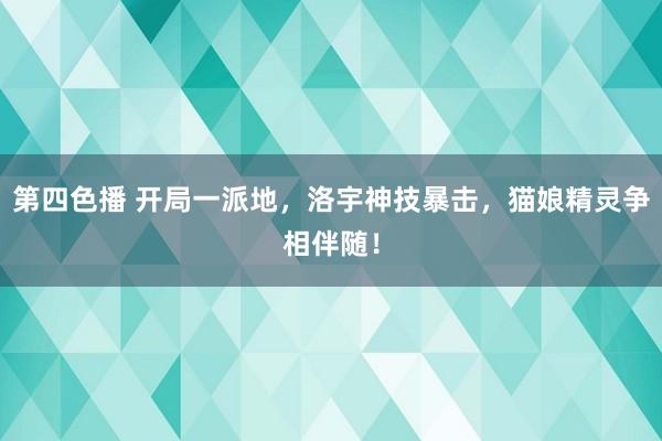 第四色播 开局一派地，洛宇神技暴击，猫娘精灵争相伴随！